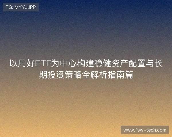 以用好ETF为中心构建稳健资产配置与长期投资策略全解析指南篇
