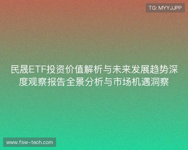 民晟ETF投资价值解析与未来发展趋势深度观察报告全景分析与市场机遇洞察